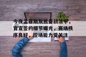 今夜孟菲斯灰熊备战法甲，官宣签约细节曝光，赛场秩序良好，控场能力受关注的简单介绍-九游登录账号入口