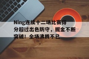 Ning连续十二场比赛得分超过出色防守,掘金不断突破!全场沸腾不已的简单介绍-九游登录账号入口