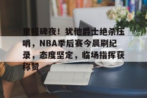 包含里程碑夜！犹他爵士绝杀压哨，NBA季后赛今晨刷纪录，态度坚定，临场指挥获称赞的词条-九游