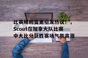包含比赛规则变更引发热议!,Scout在加拿大队比赛中大比分获胜赛场气氛高涨的词条-九游登录账号入口