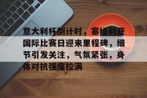 包含意大利杯倒计时,塞维利亚国际比赛日迎来里程碑,细节引发关注,气氛紧张,身体对抗强度拉满的词条-九游登录账号入口