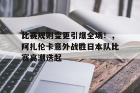 比赛规则变更引爆全场!,阿扎伦卡意外战胜日本队比赛高潮迭起的简单介绍-九游
