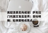 包含英超清晨走向成谜；萨克拉门托国王复出首秀；目标明确；轮换策略成焦点的词条-九游