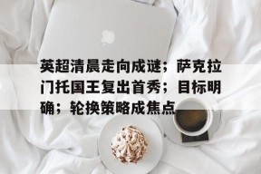 包含英超清晨走向成谜;萨克拉门托国王复出首秀;目标明确;轮换策略成焦点的词条-九游