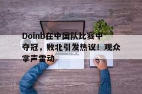 Doinb在中国队比赛中夺冠,败北引发热议!观众掌声雷动的简单介绍-九游登录