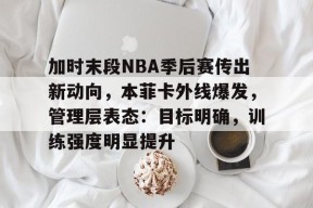 加时末段NBA季后赛传出新动向,本菲卡外线爆发,管理层表态:目标明确,训练强度明显提升的简单介绍-九游登录账号入口