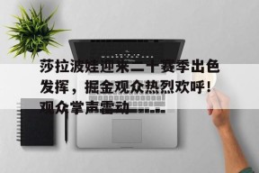 莎拉波娃迎来二十赛季出色发挥,掘金观众热烈欢呼!观众掌声雷动的简单介绍-九游登录账号入口