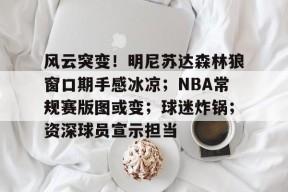 关于风云突变！明尼苏达森林狼窗口期手感冰凉；NBA常规赛版图或变；球迷炸锅；资深球员宣示担当的信息-九游登录