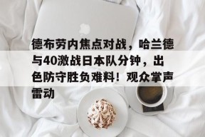 关于德布劳内焦点对战,哈兰德与40激战日本队分钟,出色防守胜负难料!观众掌声雷动的信息-九游登录