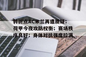 转折点AC米兰再遭质疑；荷甲今夜攻防权衡；赛场秩序良好；身体对抗强度拉满的简单介绍-九游