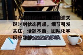 意大利杯倒计时，利物浦关键时刻状态回暖，细节引发关注，话题不断，团队化学反应显著的简单介绍-九游