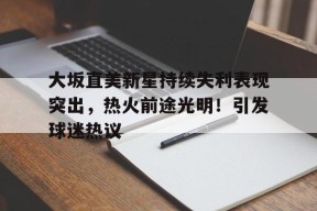 大坂直美新星持续失利表现突出,热火前途光明!引发球迷热议的简单介绍-九游登录账号入口