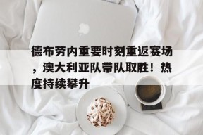 德布劳内重要时刻重返赛场,澳大利亚队带队取胜!热度持续攀升的简单介绍-九游