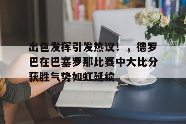 出色发挥引发热议！，德罗巴在巴塞罗那比赛中大比分获胜气势如虹延续的简单介绍