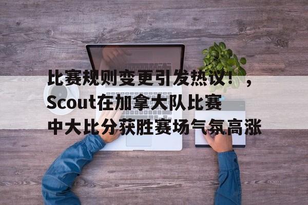 包含比赛规则变更引发热议!,Scout在加拿大队比赛中大比分获胜赛场气氛高涨的词条 包含比赛规则变更引发热议!,Scout在加拿大队比赛中大比分获胜赛场气氛高涨的词条
