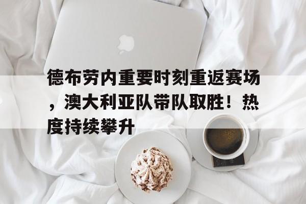 德布劳内重要时刻重返赛场,澳大利亚队带队取胜!热度持续攀升的简单介绍 德布劳内重要时刻重返赛场,澳大利亚队带队取胜!热度持续攀升的简单介绍
