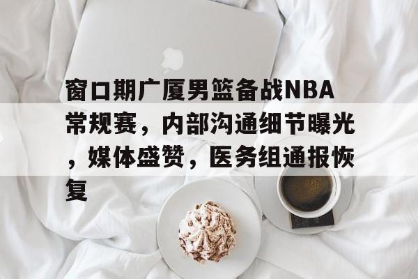 关于窗口期广厦男篮备战NBA常规赛，内部沟通细节曝光，媒体盛赞，医务组通报恢复的信息