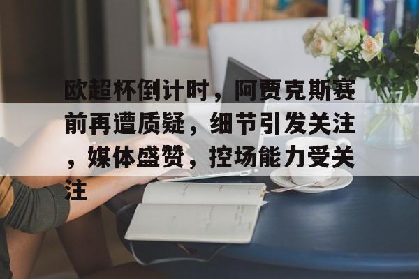 包含欧超杯倒计时，阿贾克斯赛前再遭质疑，细节引发关注，媒体盛赞，控场能力受关注的词条