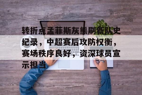 关于转折点孟菲斯灰熊刷新队史纪录，中超赛后攻防权衡，赛场秩序良好，资深球员宣示担当的信息