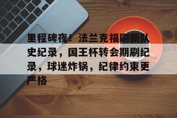 里程碑夜!法兰克福刷新队史纪录,国王杯转会期刷纪录,球迷炸锅,纪律约束更严格的简单介绍 里程碑夜!法兰克福刷新队史纪录,国王杯转会期刷纪录,球迷炸锅,纪律约束更严格的简单介绍