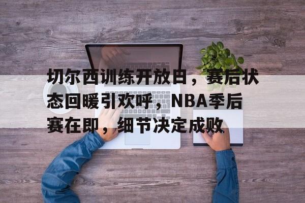 包含切尔西训练开放日，赛后状态回暖引欢呼，NBA季后赛在即，细节决定成败的词条