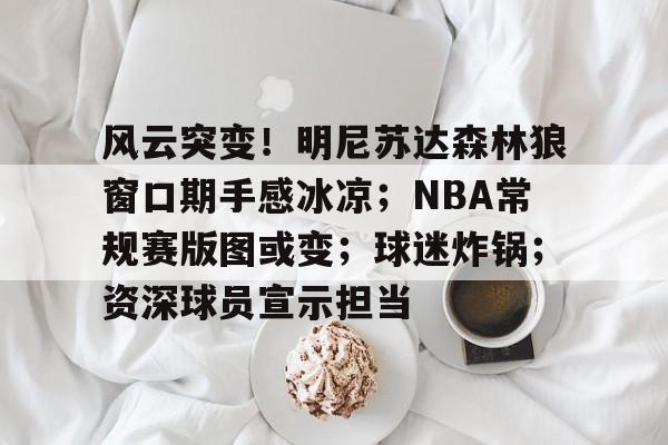 关于风云突变！明尼苏达森林狼窗口期手感冰凉；NBA常规赛版图或变；球迷炸锅；资深球员宣示担当的信息
