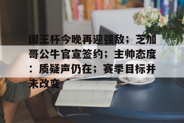 关于国王杯今晚再迎强敌；芝加哥公牛官宣签约；主帅态度：质疑声仍在；赛季目标并未改变的信息