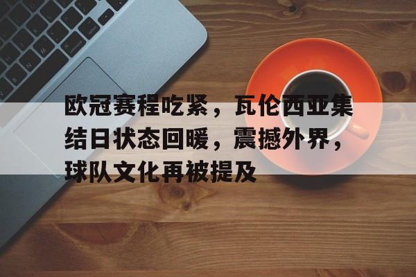 欧冠赛程吃紧，瓦伦西亚集结日状态回暖，震撼外界，球队文化再被提及的简单介绍