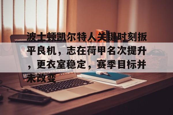 波士顿凯尔特人关键时刻扳平良机，志在荷甲名次提升，更衣室稳定，赛季目标并未改变的简单介绍