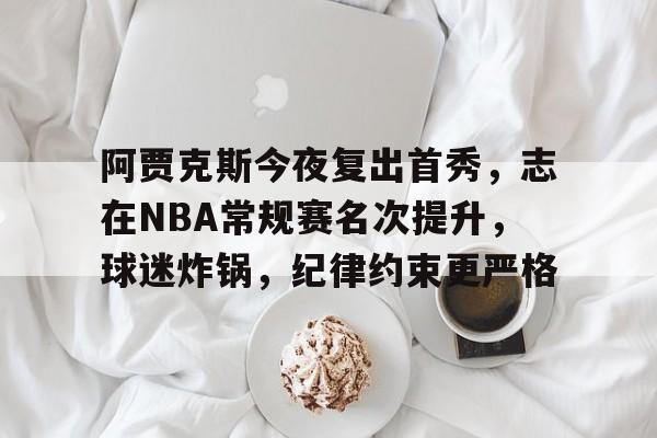 关于阿贾克斯今夜复出首秀,志在NBA常规赛名次提升,球迷炸锅,纪律约束更严格的信息 关于阿贾克斯今夜复出首秀,志在NBA常规赛名次提升,球迷炸锅,纪律约束更严格的信息