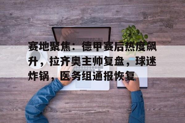 包含赛地聚焦:德甲赛后热度飙升,拉齐奥主帅复盘,球迷炸锅,医务组通报恢复的词条 包含赛地聚焦:德甲赛后热度飙升,拉齐奥主帅复盘,球迷炸锅,医务组通报恢复的词条